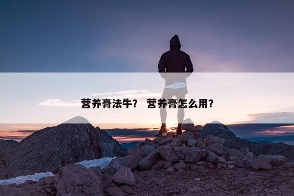 营养膏法牛？ 营养膏怎么用？