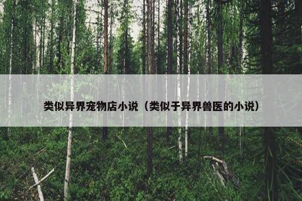 类似异界宠物店小说（类似于异界兽医的小说）