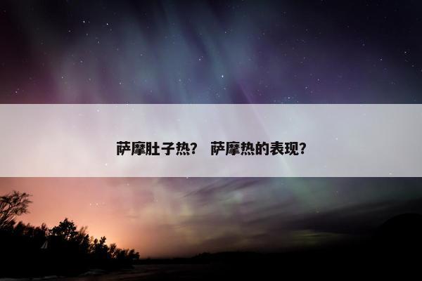 萨摩肚子热？ 萨摩热的表现？