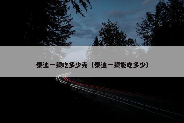 泰迪一顿吃多少克（泰迪一顿能吃多少）