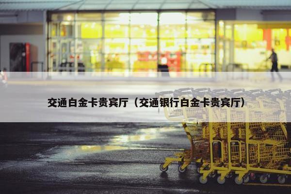 交通白金卡贵宾厅（交通银行白金卡贵宾厅）