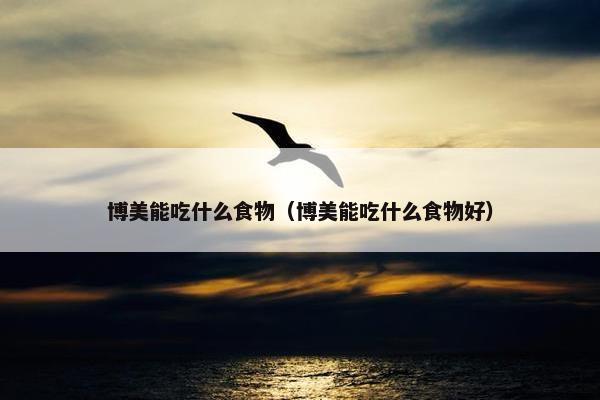 博美能吃什么食物（博美能吃什么食物好）