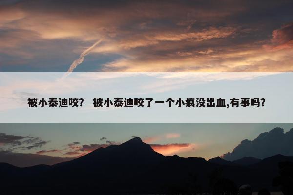 被小泰迪咬？ 被小泰迪咬了一个小痕没出血,有事吗？