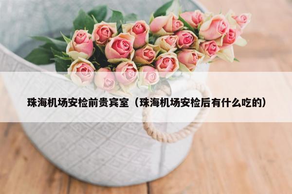 珠海机场安检前贵宾室（珠海机场安检后有什么吃的）
