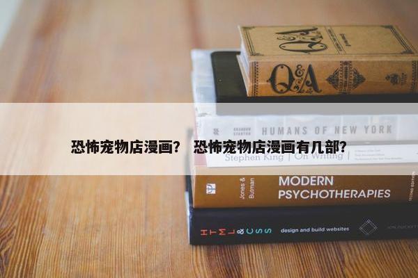 恐怖宠物店漫画？ 恐怖宠物店漫画有几部？