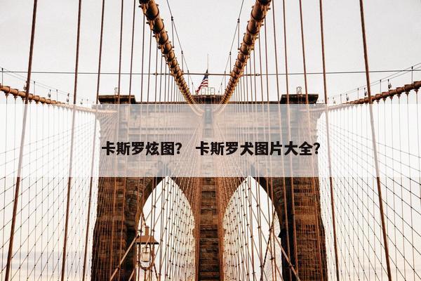 卡斯罗炫图？ 卡斯罗犬图片大全？