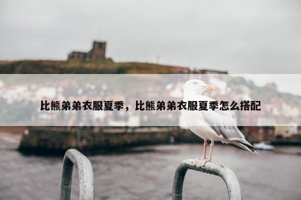 比熊弟弟衣服夏季，比熊弟弟衣服夏季怎么搭配