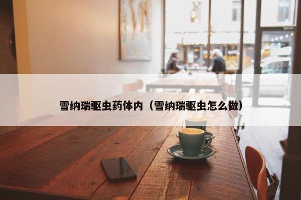 雪纳瑞驱虫药体内（雪纳瑞驱虫怎么做）