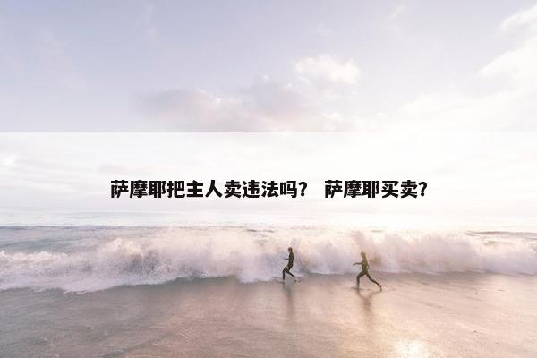 萨摩耶把主人卖违法吗？ 萨摩耶买卖？