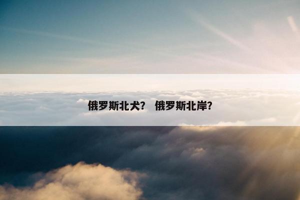俄罗斯北犬？ 俄罗斯北岸？