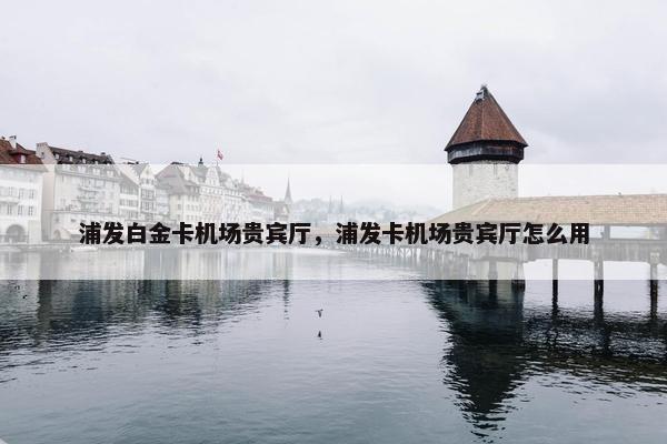 浦发白金卡机场贵宾厅，浦发卡机场贵宾厅怎么用