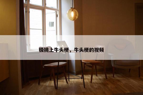 极挑上牛头梗，牛头梗的视频