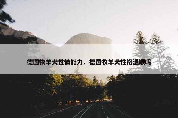 德国牧羊犬性情能力，德国牧羊犬性格温顺吗