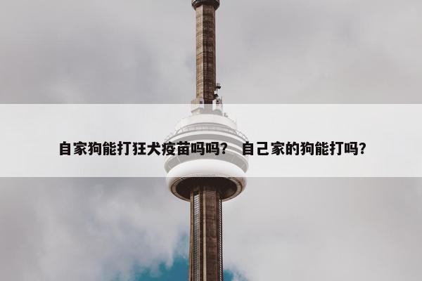 自家狗能打狂犬疫苗吗吗？ 自己家的狗能打吗？