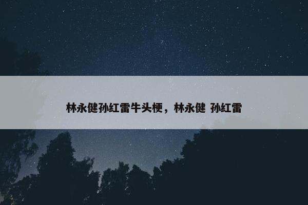 林永健孙红雷牛头梗，林永健 孙红雷