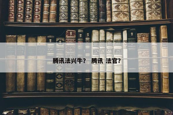 腾讯法兴牛？ 腾讯 法官？
