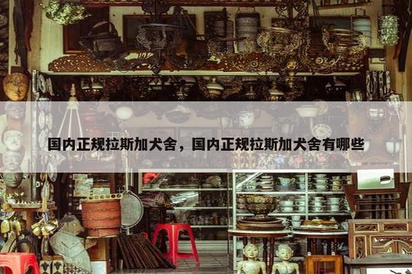 国内正规拉斯加犬舍，国内正规拉斯加犬舍有哪些