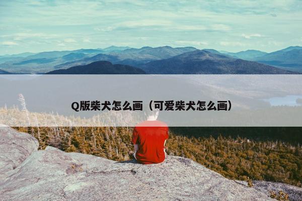 Q版柴犬怎么画（可爱柴犬怎么画）