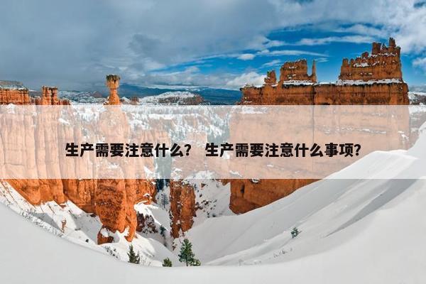 生产需要注意什么？ 生产需要注意什么事项？
