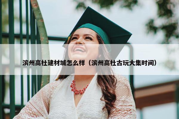 滨州高杜建材城怎么样（滨州高杜古玩大集时间）