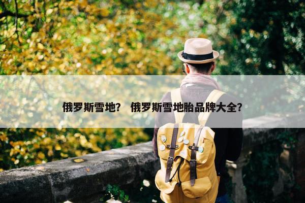 俄罗斯雪地？ 俄罗斯雪地胎品牌大全？