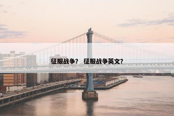 征服战争？ 征服战争英文？