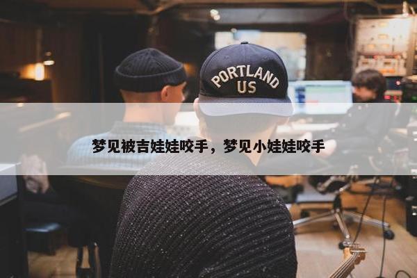 梦见被吉娃娃咬手，梦见小娃娃咬手