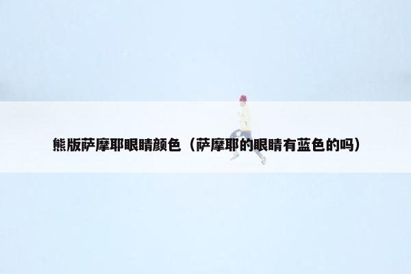熊版萨摩耶眼睛颜色（萨摩耶的眼睛有蓝色的吗）