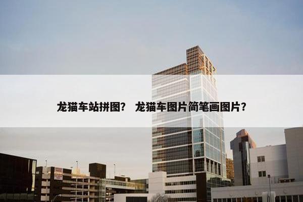 龙猫车站拼图？ 龙猫车图片简笔画图片？