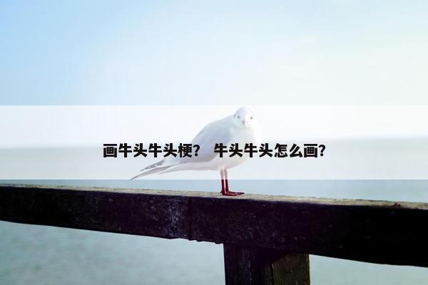 画牛头牛头梗？ 牛头牛头怎么画？