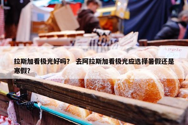 拉斯加看极光好吗？ 去阿拉斯加看极光应选择暑假还是寒假？