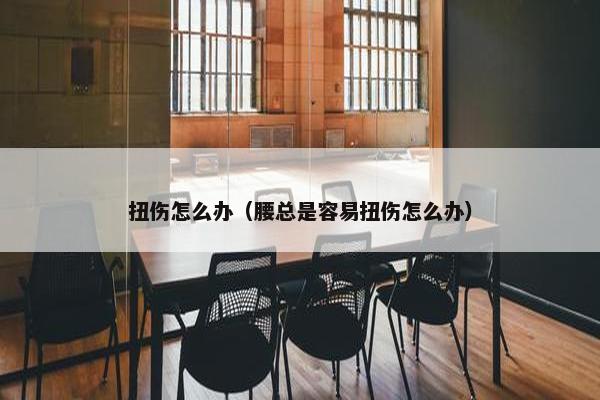 扭伤怎么办（腰总是容易扭伤怎么办）