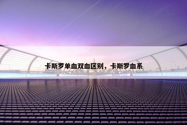 卡斯罗单血双血区别，卡斯罗血系