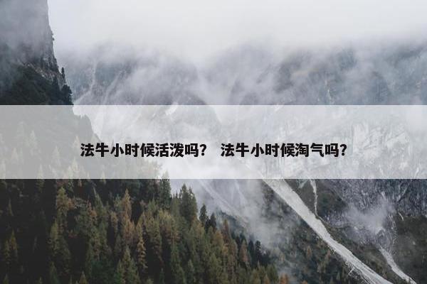 法牛小时候活泼吗？ 法牛小时候淘气吗？