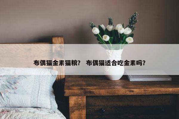 布偶猫金素猫粮？ 布偶猫适合吃金素吗？