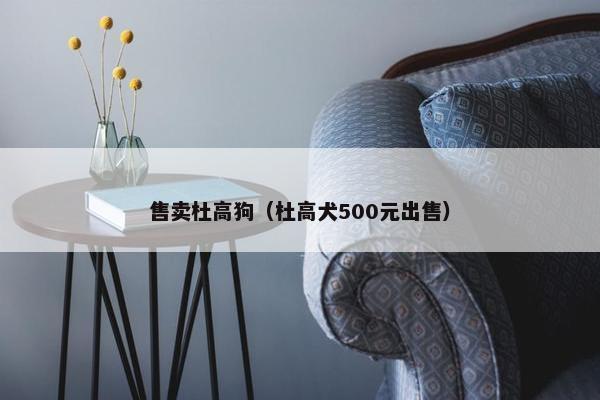 售卖杜高狗（杜高犬500元出售）