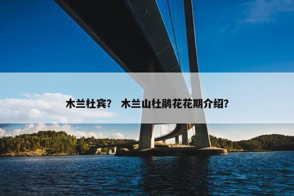 木兰杜宾？ 木兰山杜鹃花花期介绍？