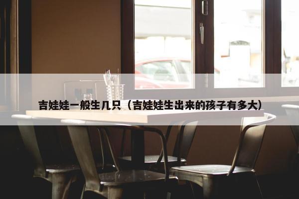 吉娃娃一般生几只（吉娃娃生出来的孩子有多大）