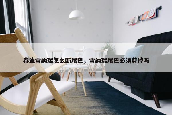泰迪雪纳瑞怎么断尾巴，雪纳瑞尾巴必须剪掉吗