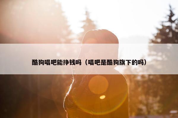 酷狗唱吧能挣钱吗（唱吧是酷狗旗下的吗）
