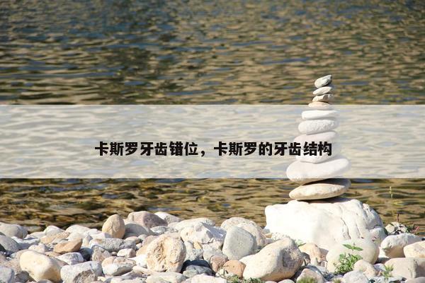 卡斯罗牙齿错位，卡斯罗的牙齿结构
