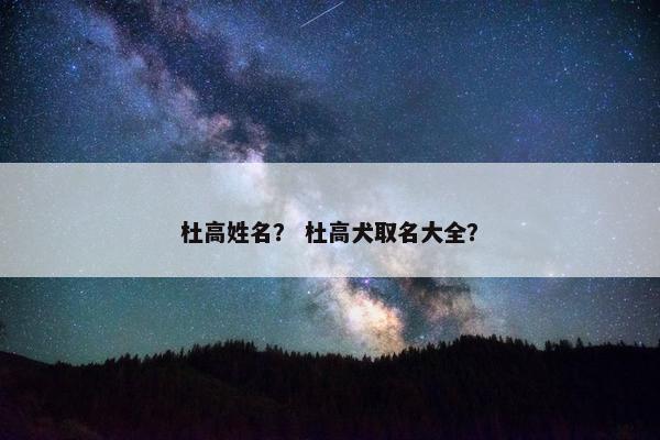 杜高姓名？ 杜高犬取名大全？