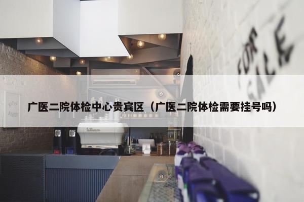 广医二院体检中心贵宾区（广医二院体检需要挂号吗）