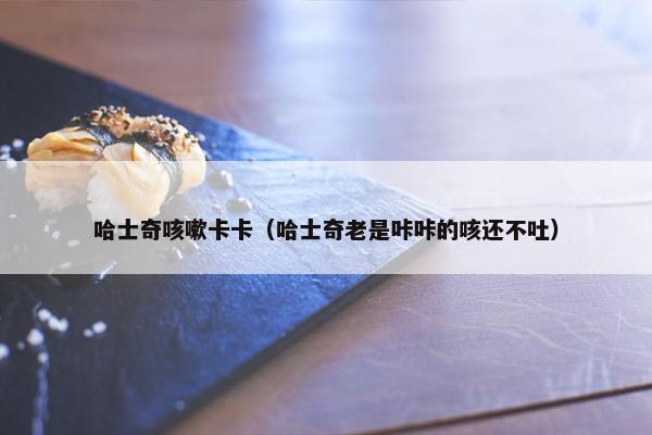 哈士奇咳嗽卡卡（哈士奇老是咔咔的咳还不吐）