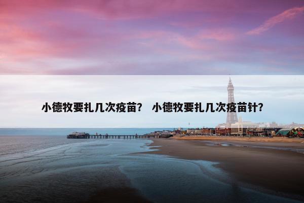小德牧要扎几次疫苗？ 小德牧要扎几次疫苗针？