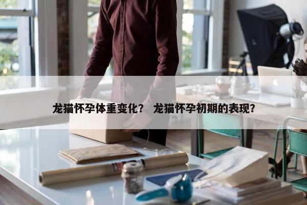 龙猫怀孕体重变化？ 龙猫怀孕初期的表现？