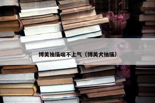 博美抽搐喘不上气（博美犬抽搐）