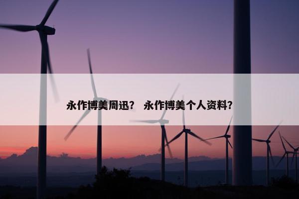 永作博美周迅？ 永作博美个人资料？