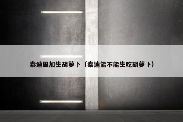 泰迪里加生胡萝卜（泰迪能不能生吃胡萝卜）