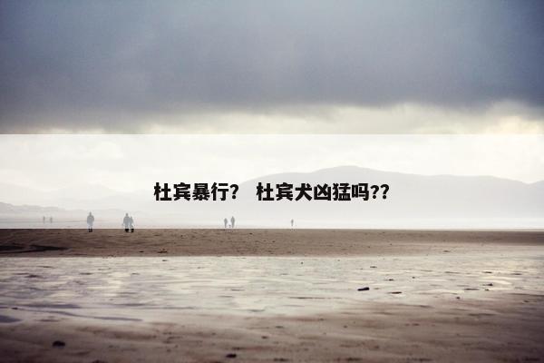 杜宾暴行？ 杜宾犬凶猛吗?？